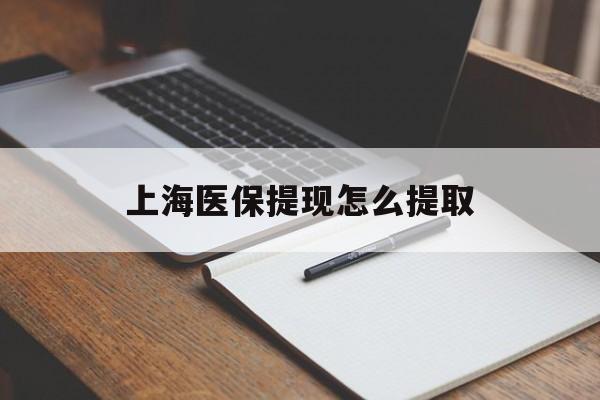安庆上海医保提现怎么提取(上海医保提现怎么提取出来)