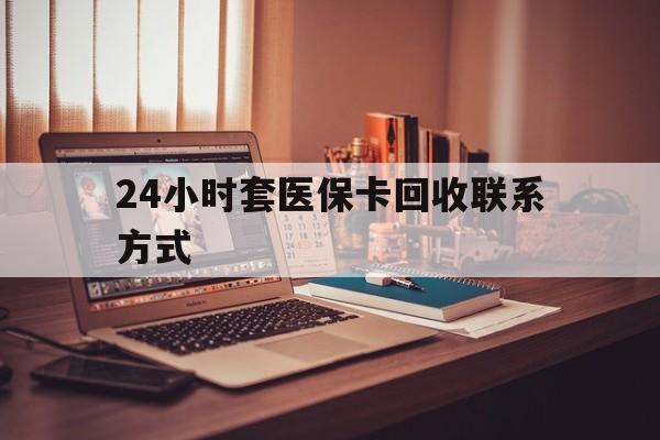安庆24小时套医保卡回收联系方式(24小时套医保卡回收联系方式中介)