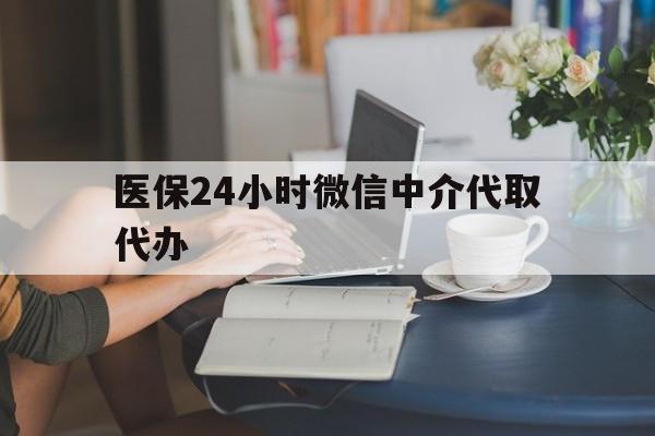 安庆医保24小时微信中介代取代办(医保代办服务)