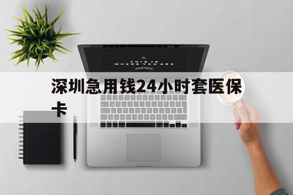 安庆深圳急用钱24小时套医保卡(深圳24小时套社保卡)