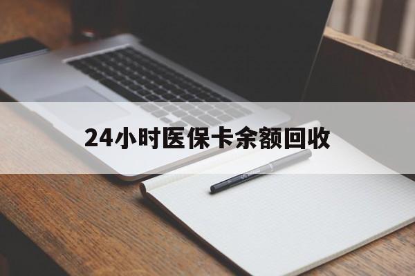 安庆24小时医保卡余额回收(医保卡回收比例是多少)