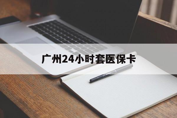 安庆广州24小时套医保卡(广州收医保卡)