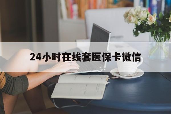 安庆24小时在线套医保卡微信(24小时在线套医保卡微信中介)
