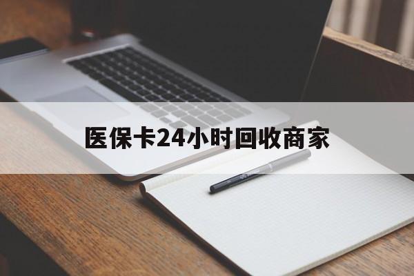 安庆医保卡24小时回收商家(医保卡24小时回收商家会知道吗)