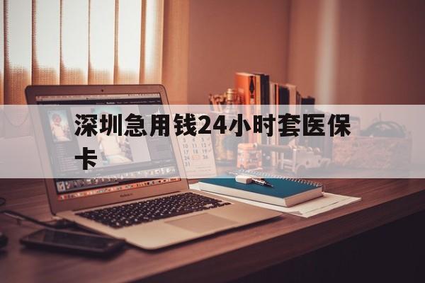 安庆深圳急用钱24小时套医保卡(深圳急用钱套医保卡联系方式)