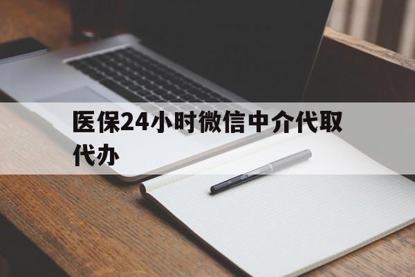 安庆医保24小时微信中介代取代办(代办医疗保险中介怎么收费)