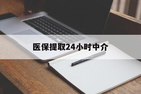安庆医保提取24小时中介(医保提取24小时中介代办)