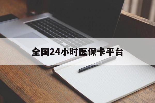 安庆全国24小时医保卡平台(24小时医疗保障)