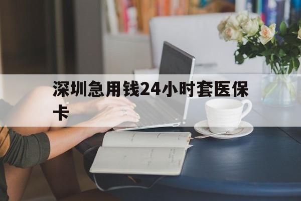安庆深圳急用钱24小时套医保卡(深圳医保卡提取现金方法)