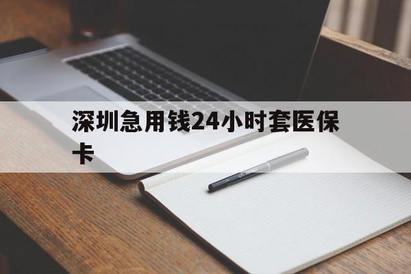 安庆深圳急用钱24小时套医保卡(24小时套医保卡联系方式)