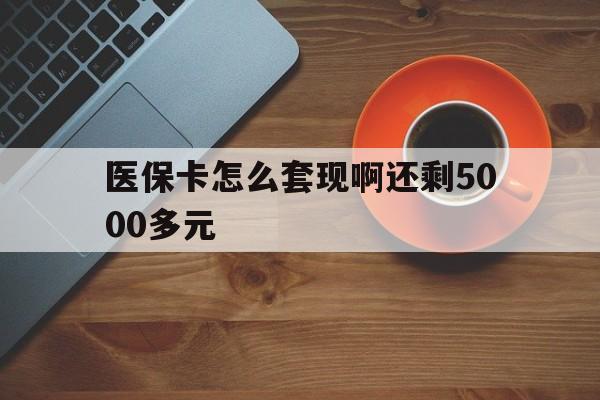 安庆医保卡怎么套现啊还剩5000多元(医保卡咋套现)